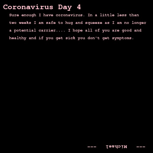 Sure enough I have coronavirus. In a little less than two weeks I am safe to hug and squeeze as I am no longer a potential carrier.... I hope all of you are good and healthy and if you get sick you don't get symptoms.